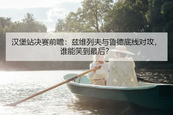 汉堡站决赛前瞻：兹维列夫与鲁德底线对攻，谁能笑到最后？